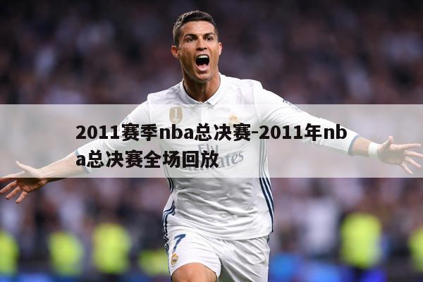 2011赛季nba总决赛-2011年nba总决赛全场回放