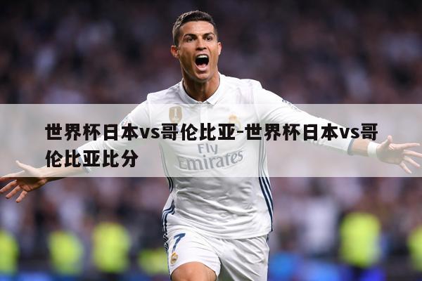 世界杯日本vs哥伦比亚-世界杯日本vs哥伦比亚比分