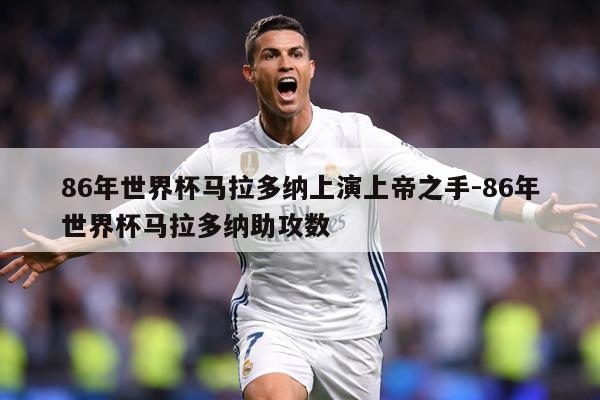 86年世界杯马拉多纳上演上帝之手-86年世界杯马拉多纳助攻数
