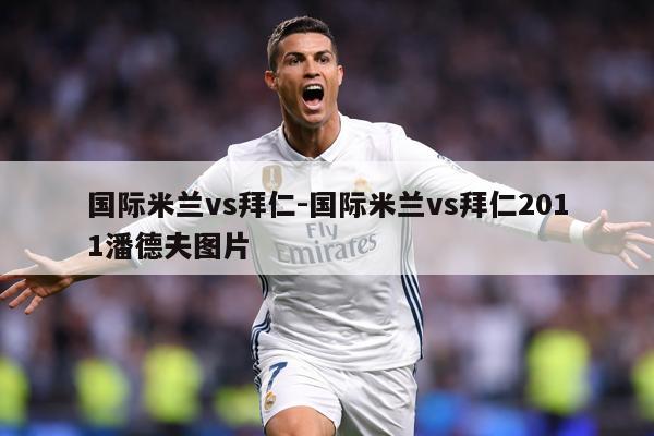 国际米兰vs拜仁-国际米兰vs拜仁2011潘德夫图片