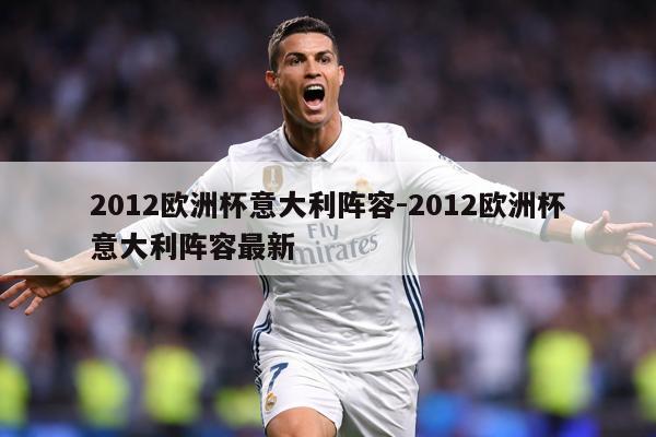 2012欧洲杯意大利阵容-2012欧洲杯意大利阵容最新