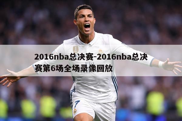 2016nba总决赛-2016nba总决赛第6场全场录像回放