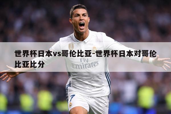 世界杯日本vs哥伦比亚-世界杯日本对哥伦比亚比分
