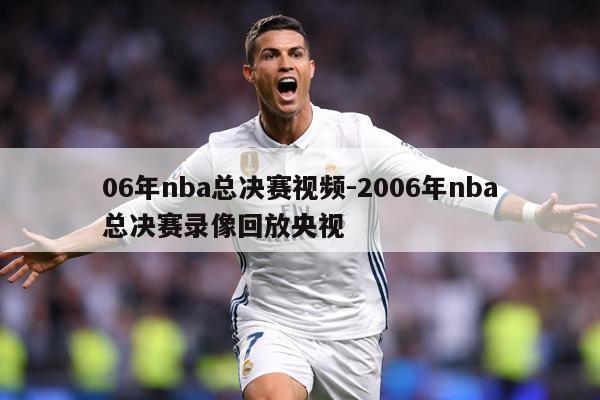 06年nba总决赛视频-2006年nba总决赛录像回放央视