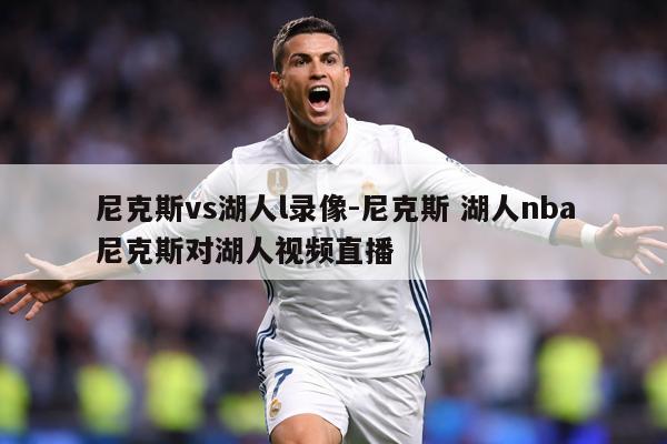 尼克斯vs湖人l录像-尼克斯 湖人nba尼克斯对湖人视频直播
