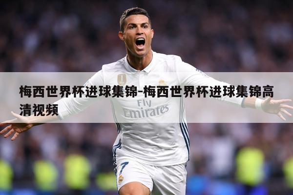 梅西世界杯进球集锦-梅西世界杯进球集锦高清视频