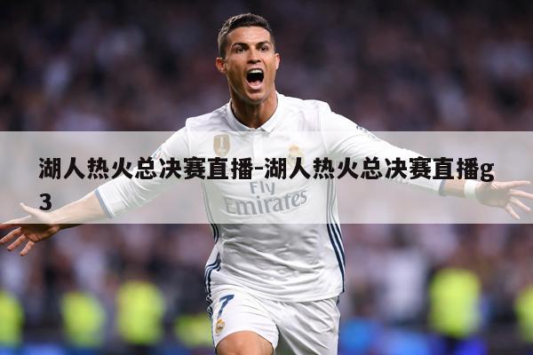 湖人热火总决赛直播-湖人热火总决赛直播g3