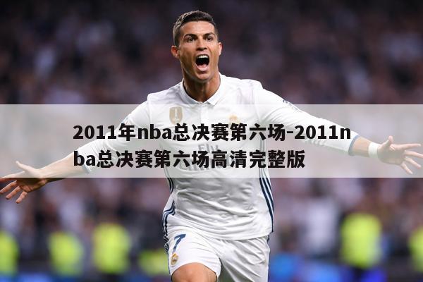 2011年nba总决赛第六场-2011nba总决赛第六场高清完整版