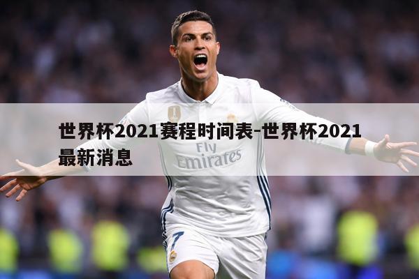 世界杯2021赛程时间表-世界杯2021最新消息