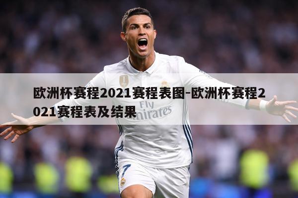 欧洲杯赛程2021赛程表图-欧洲杯赛程2021赛程表及结果